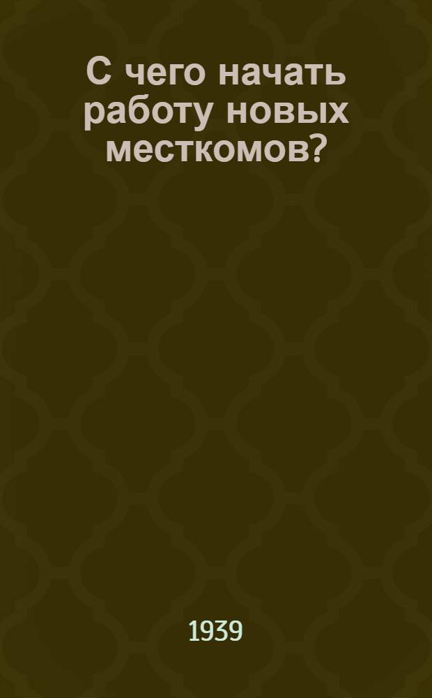 С чего начать работу новых месткомов? : Постановл. Рост. обкома Союза работников печати 16 июля 1939 г. и др. инструктив. мат-лы