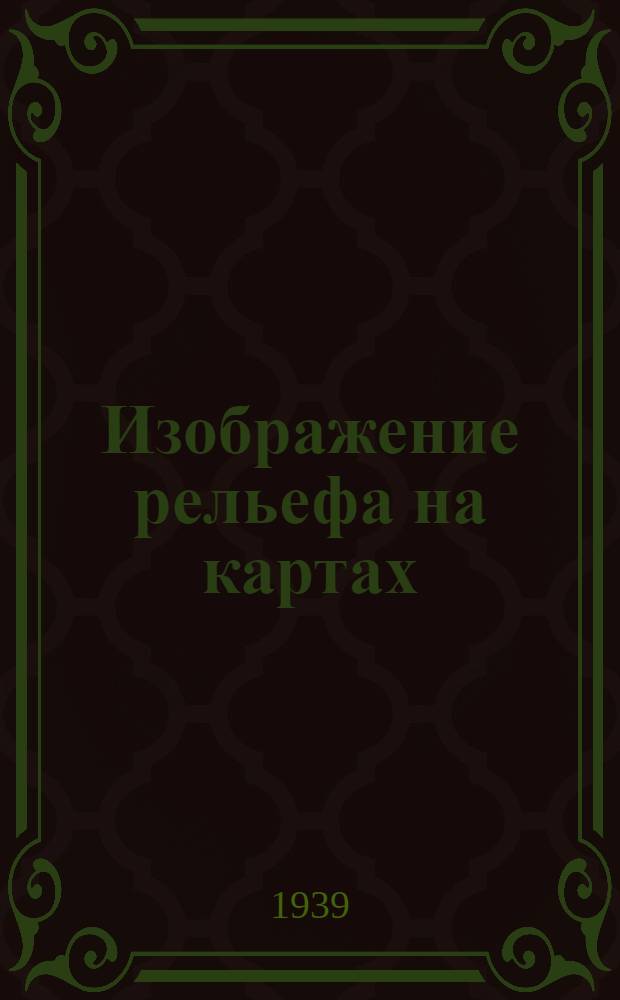 Изображение рельефа на картах : Глава из курса "Картоведение", читан. студентам Картогр. фак-та МИИГА и К