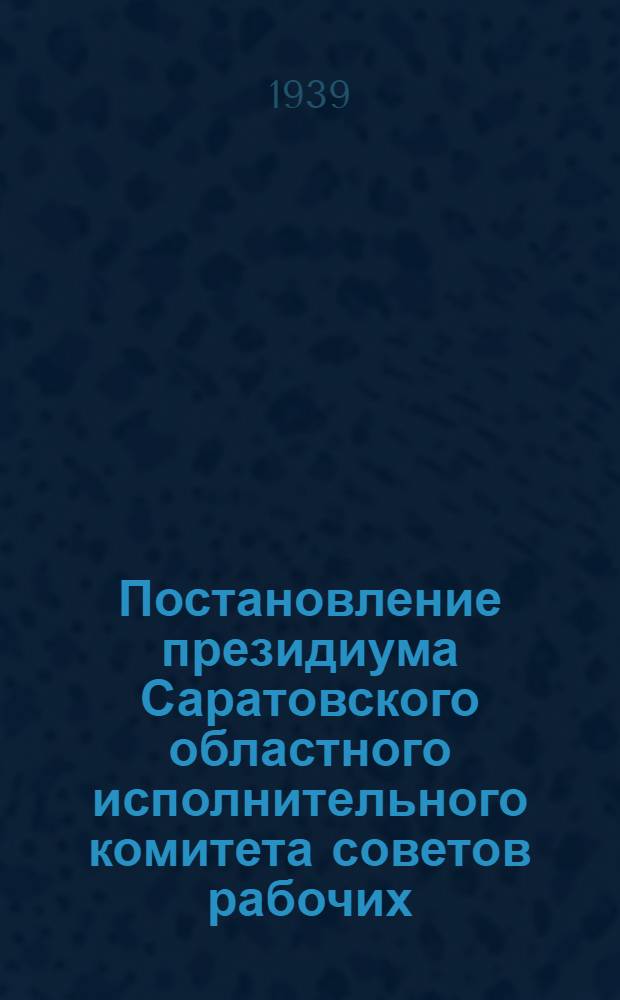 Постановление президиума Саратовского областного исполнительного комитета советов рабочих, крестьянских и красноармейских депутатов от 27-го января 1939 года. О работе секций и депутатских групп сельсоветов