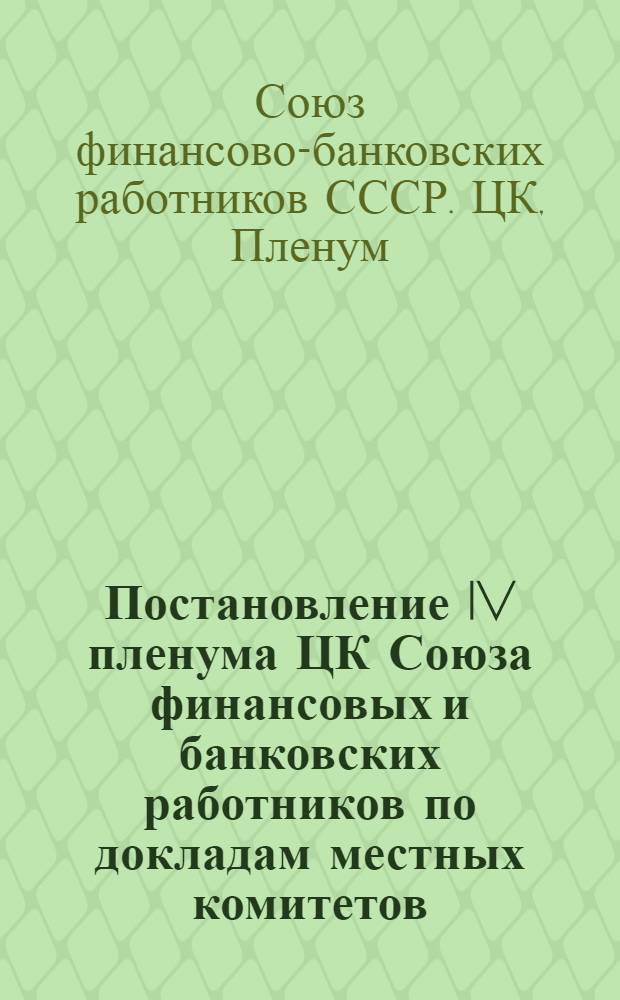Постановление IV пленума ЦК Союза финансовых и банковских работников по докладам местных комитетов: Наркомфина Татарской АССР, Московской городской конторы и Киевской городской конторы Госбанка о выполнении постановления СНК СССР, ЦК ВКП(б) и ВЦСПС от 28/XII 1938 года "О мероприятиях по упорядочению трудовой дисциплины, улучшению практики государственного социального страхования и борьбе с злоупотреблениями в этом деле"