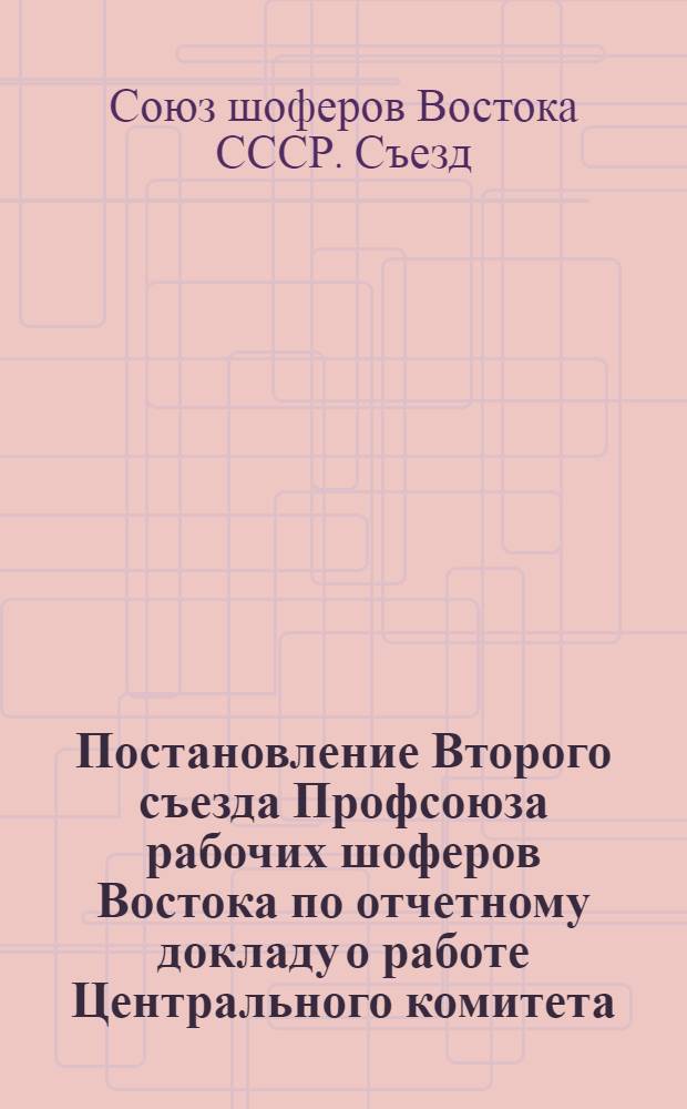 Постановление Второго съезда Профсоюза рабочих шоферов Востока по отчетному докладу о работе Центрального комитета : (Принятое 13 ноября 1939 г.)