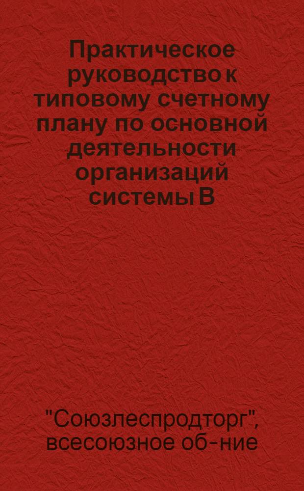 Практическое руководство к типовому счетному плану по основной деятельности организаций системы В/о "Союзлеспродторг"