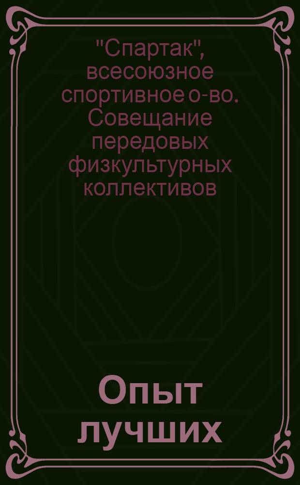Опыт лучших : (По мат-лам 2-го Всес. совещ. передовых физкульт. коллективов о-ва "Спартак" 29-31 марта 1939 г.)