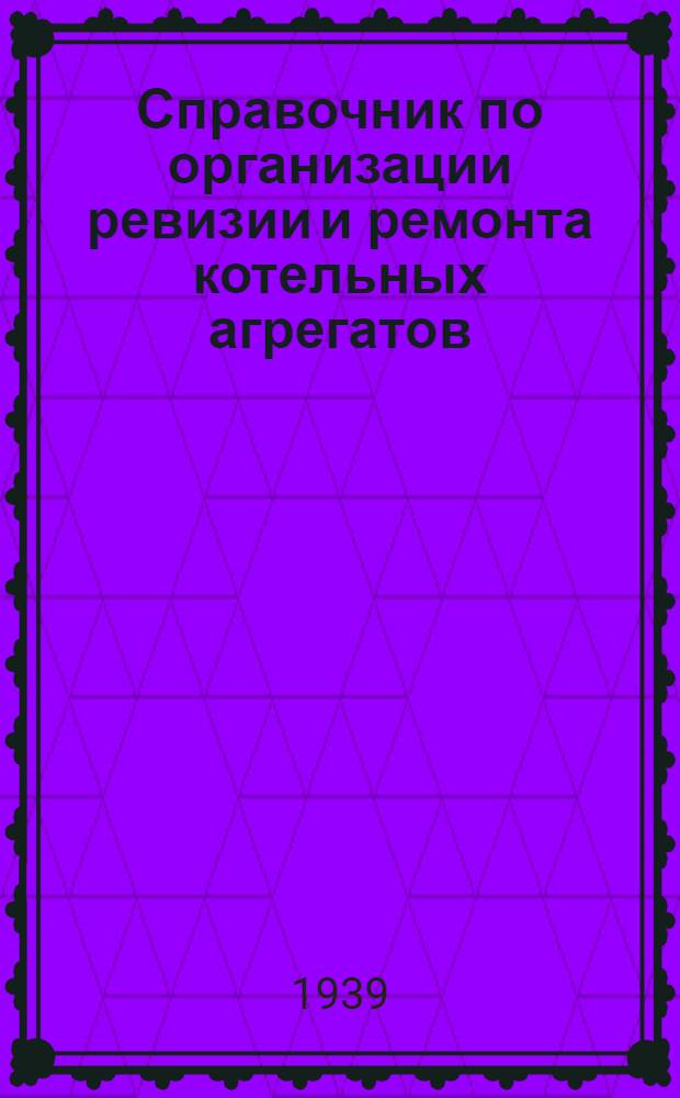 Справочник по организации ревизии и ремонта котельных агрегатов