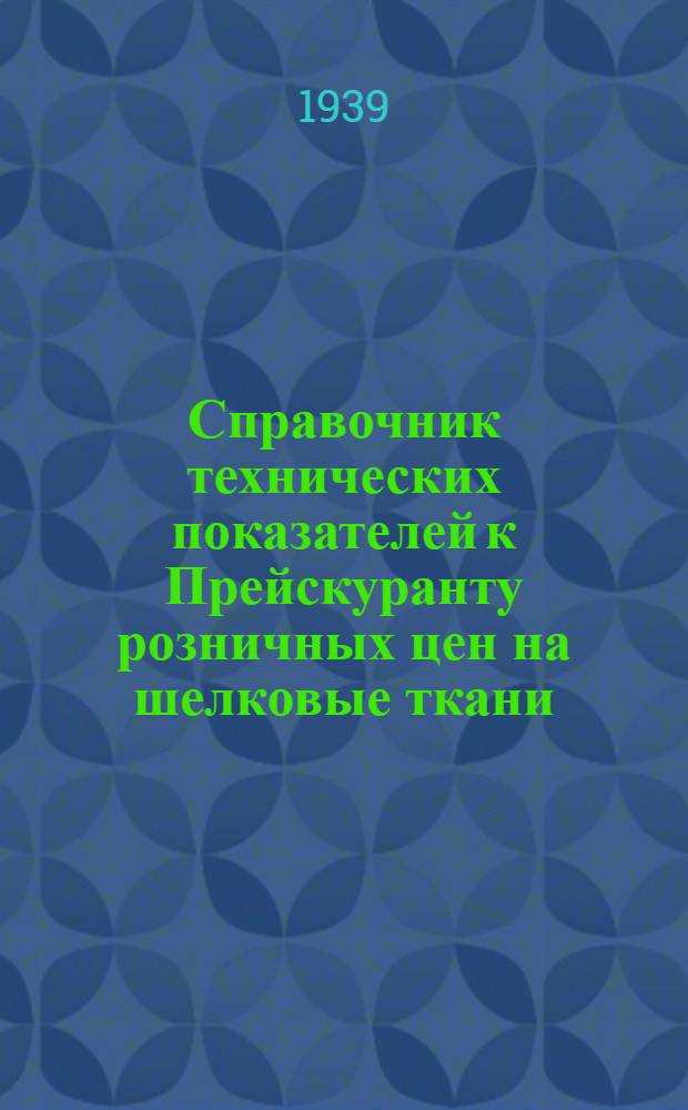 Справочник технических показателей к Прейскуранту розничных цен на шелковые ткани, нитки и штучные изделия государственной и кооперативной промышленности, утвержденному Экономическим советом при СНК Союза ССР