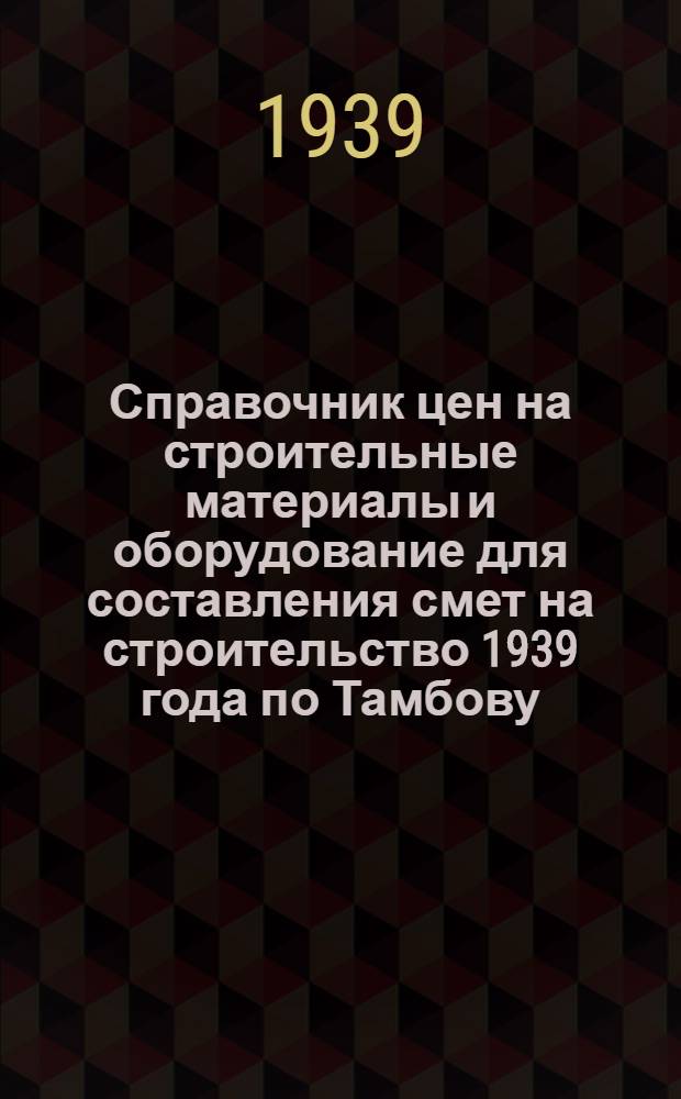 Справочник цен на строительные материалы и оборудование для составления смет на строительство 1939 года [по Тамбову, Мичуринску и Моршанску]
