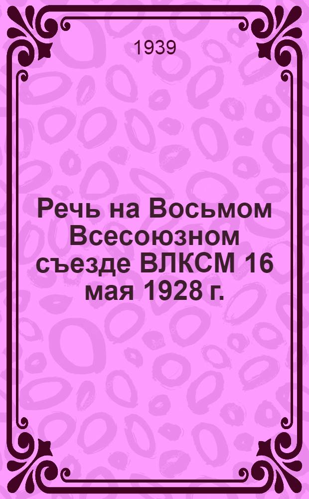 Речь на Восьмом Всесоюзном съезде ВЛКСМ 16 мая 1928 г.