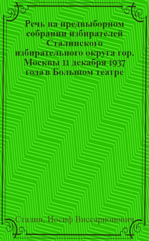 Речь на предвыборном собрании избирателей Сталинского избирательного округа гор. Москвы 11 декабря 1937 года в Большом театре