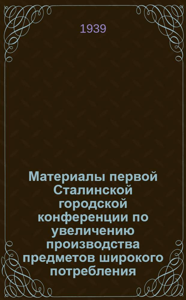 Материалы первой Сталинской городской конференции по увеличению производства предметов широкого потребления. (16-19 мая 1939 г.)