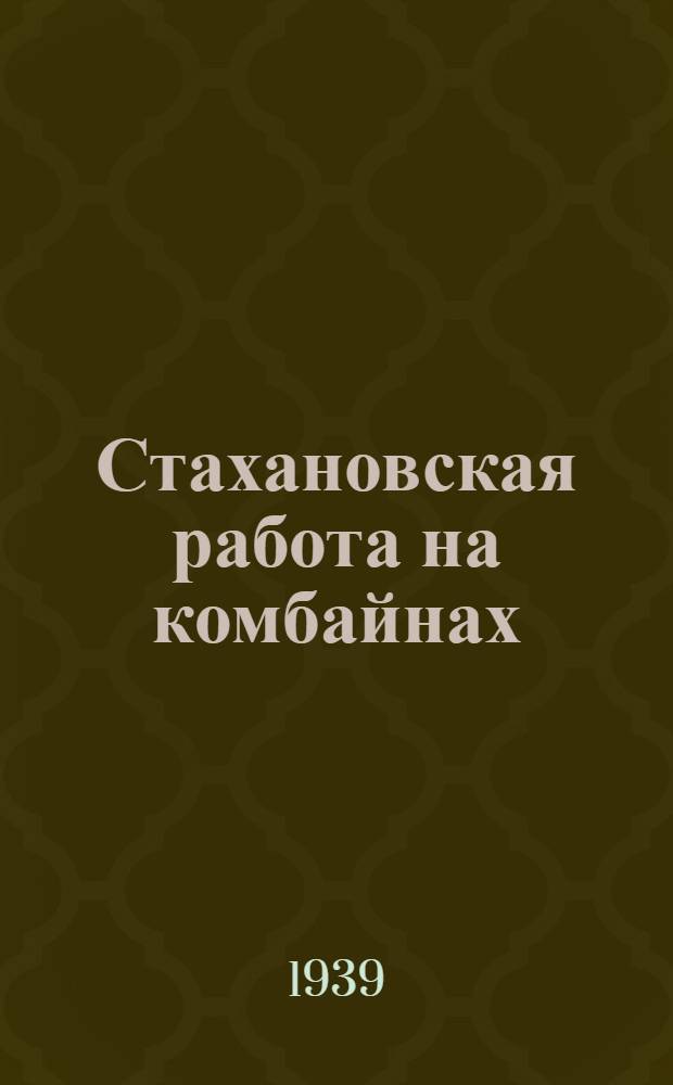 Стахановская работа на комбайнах : Опыт работы орденоносцев-комбайнеров М. Я. Сабинина и И. Н. Лещенко