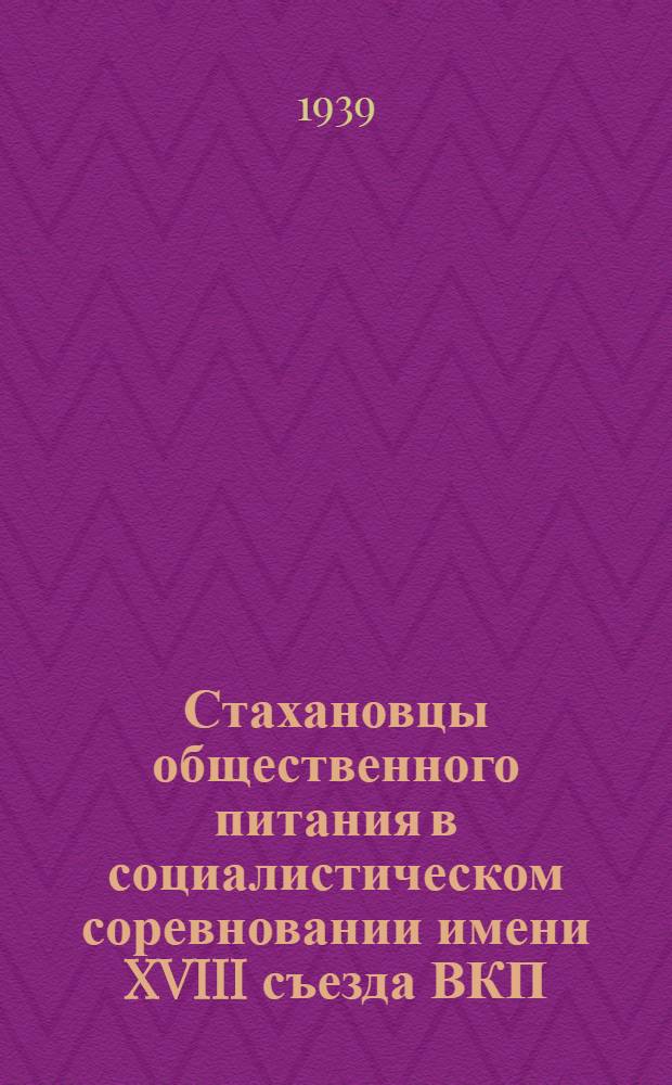 Стахановцы общественного питания в социалистическом соревновании имени XVIII съезда ВКП(б) : Об опыте работы стахановцев Треста столовых Моск. р-на : Сб. статей