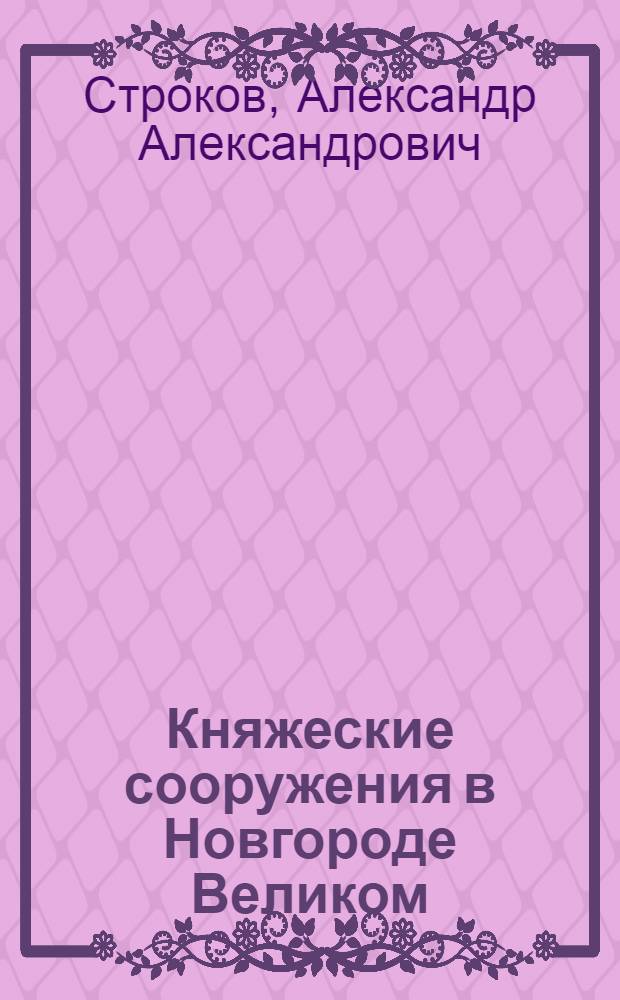 Княжеские сооружения в Новгороде Великом : (Для экскурсантов и туристов)