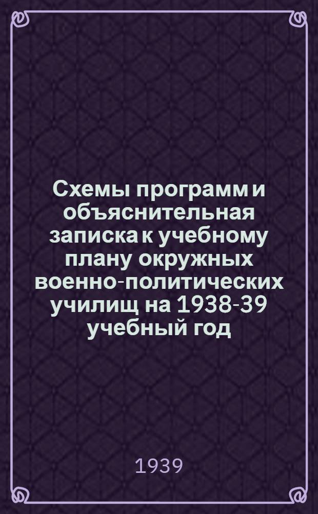 Схемы программ и объяснительная записка к учебному плану окружных военно-политических училищ на 1938-39 учебный год