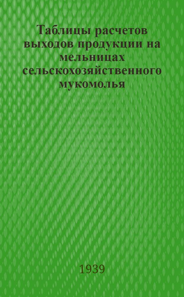 Таблицы расчетов выходов продукции на мельницах сельскохозяйственного мукомолья : С краткой инструкцией и положением НКПП СССР о выходах