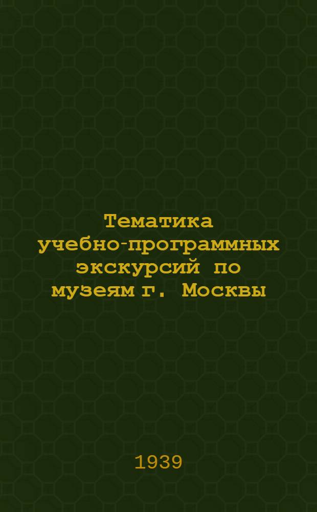 Тематика учебно-программных экскурсий по музеям г. Москвы : К весен. испытаниям на 1939-1940 уч. г