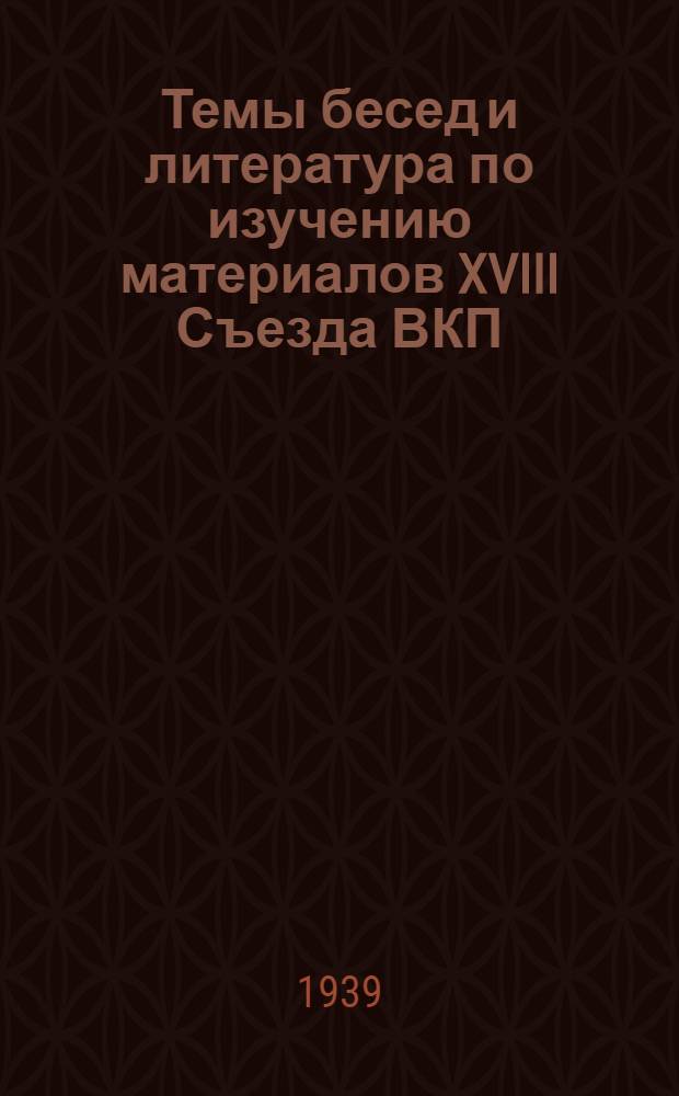 Темы бесед и литература по изучению материалов XVIII Съезда ВКП(б)
