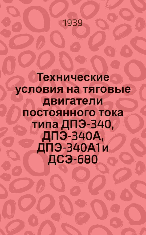 Технические условия на тяговые двигатели постоянного тока типа ДПЭ-340, ДПЭ-340А, ДПЭ-340А1 и ДСЭ-680/2 для электровозов магистральных железных дорог СССР заказа 1939 г.