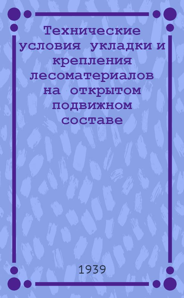 Технические условия укладки и крепления лесоматериалов на открытом подвижном составе : Разработаны Центр. груз. упр. НКПС и Н.-и. ин-том ж.-д. транспорта