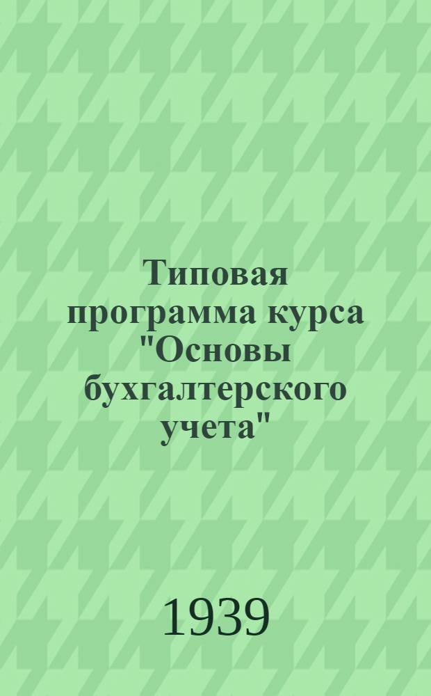 Типовая программа курса "Основы бухгалтерского учета" : Для отд-ния подготовки счетоводов пром. предприятий на 1939-40 уч. г