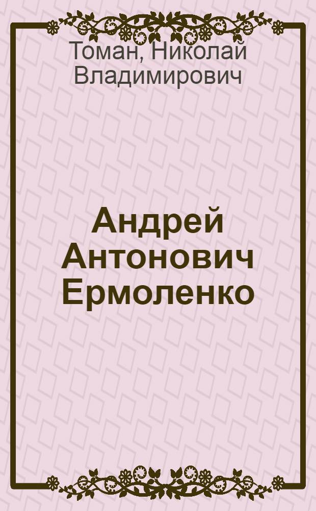 Андрей Антонович Ермоленко : Машинист, депутат Верховного Совета СССР : Биогр. очерк