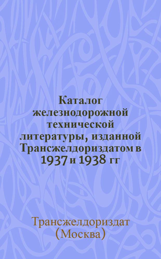 Каталог железнодорожной технической литературы, изданной Трансжелдориздатом в 1937 и 1938 гг. : Аннотированный