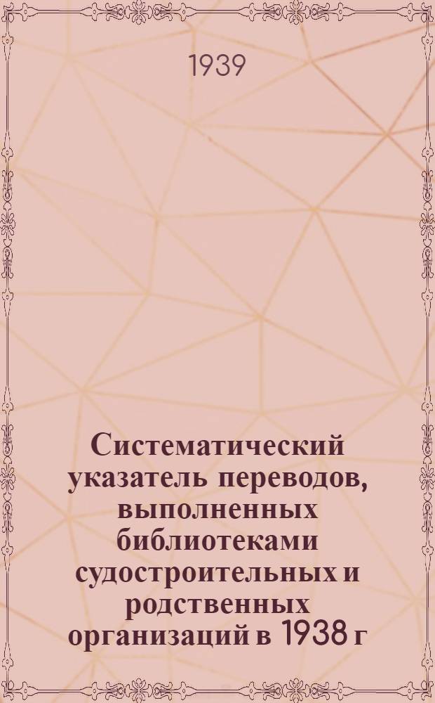 Систематический указатель переводов, выполненных библиотеками судостроительных и родственных организаций в 1938 г.