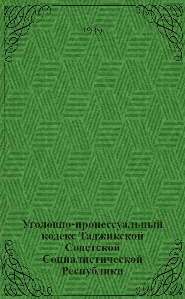 Уголовно-процессуальный кодекс Таджикской Советской Социалистической Республики : Изд. 1939 г