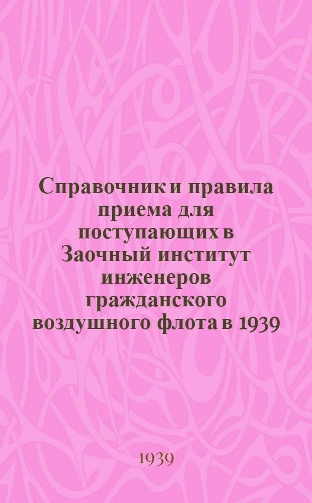 Справочник и правила приема для поступающих в Заочный институт инженеров гражданского воздушного флота в 1939/40 учебном году