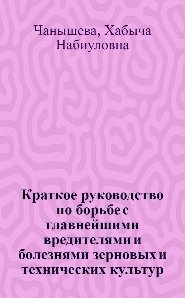 Краткое руководство по борьбе с главнейшими вредителями и болезнями зерновых и технических культур