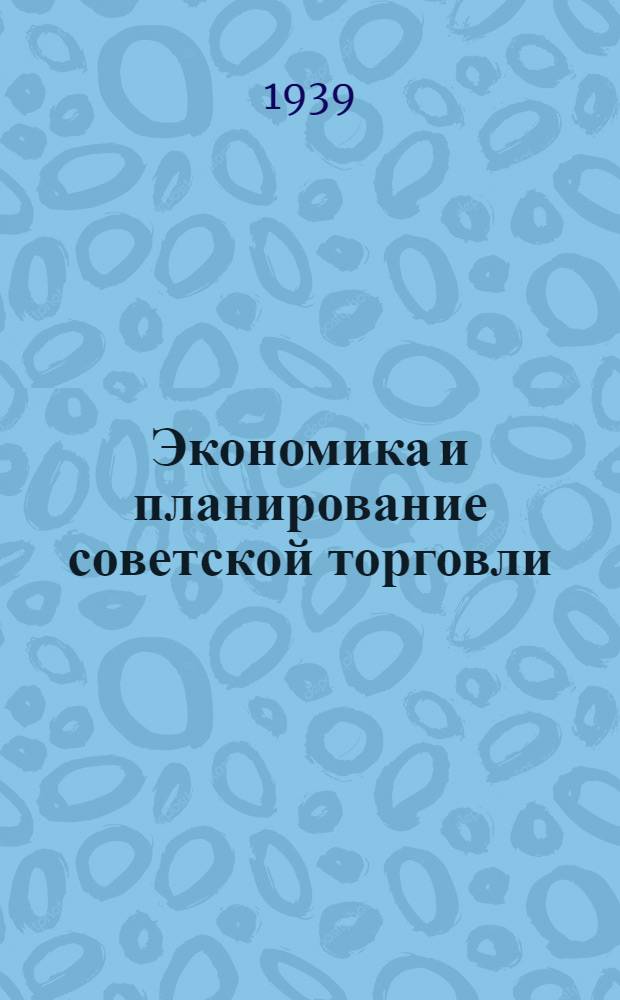 Экономика и планирование советской торговли : Допущено ВКВШ при СНК СССР в качестве учеб. пособия для экон. высших учеб. заведений