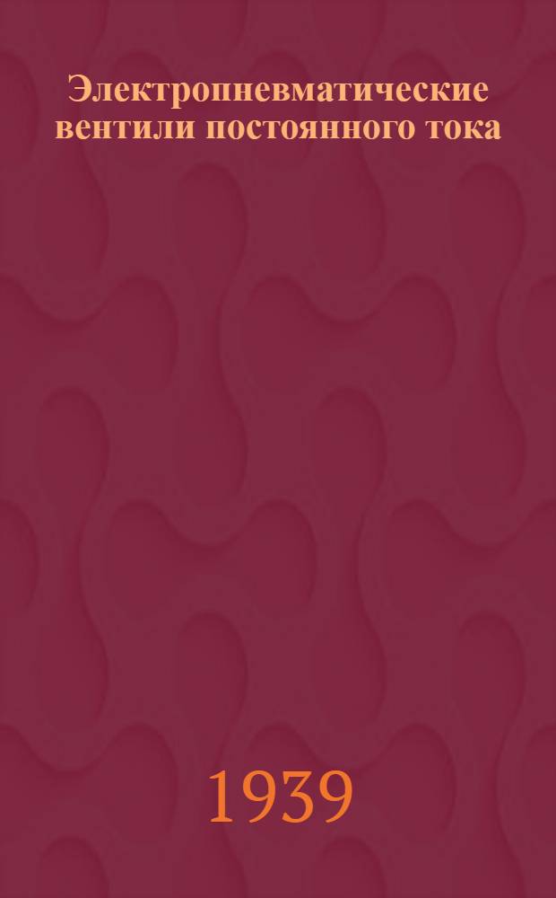 Электропневматические вентили постоянного тока : Инструкция по применению и эксплоатации : Сост. Тех. отдел электромашиностр. завода "Динамо" им. Кирова