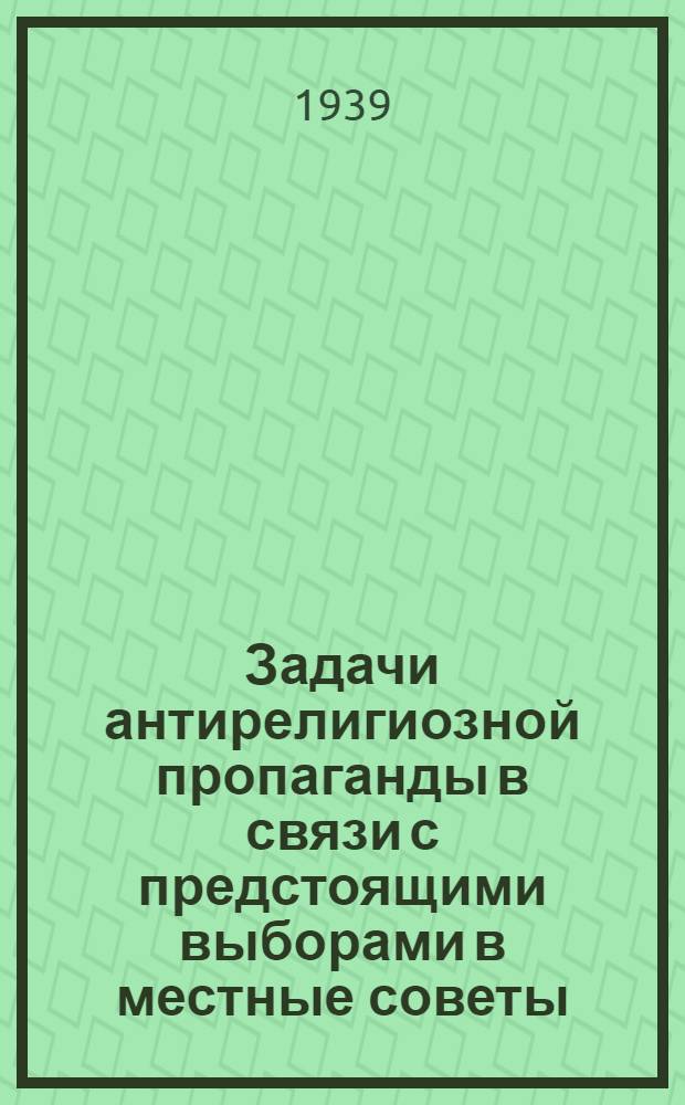 Задачи антирелигиозной пропаганды в связи с предстоящими выборами в местные советы : Доклад т. Ем. Ярославского на собрании актива Моск. гор. орг-ции СВБ 23 сент. 1939 г