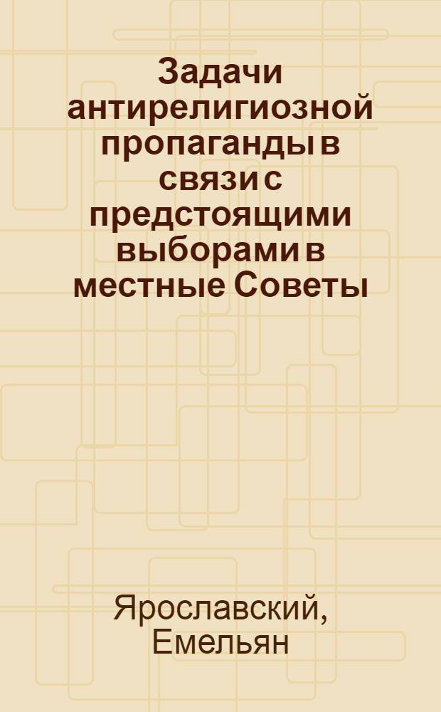 Задачи антирелигиозной пропаганды в связи с предстоящими выборами в местные Советы : Доклад тов. Ем. Ярославского на собрании актива Моск. гор. орг-ции СВБ 23 сент. 1939 г. : Сокр. стеногр