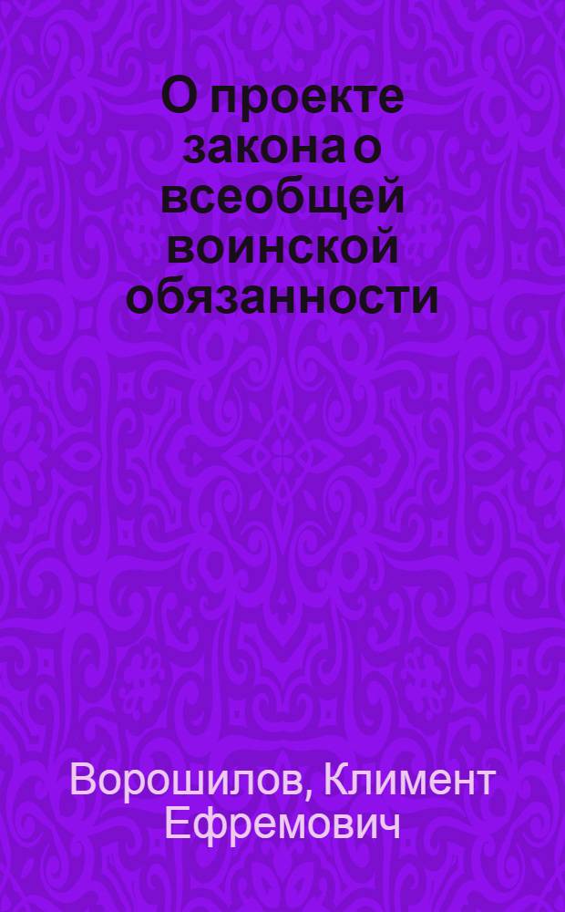 О проекте закона о всеобщей воинской обязанности : Доклад нар. комиссара обороны СССР, маршала Советского Союза т. К. Е. Ворошилова на Внеочередной 4-й сессии Верховного Совета СССР 1-го Созыва 31 авг. 1939 г