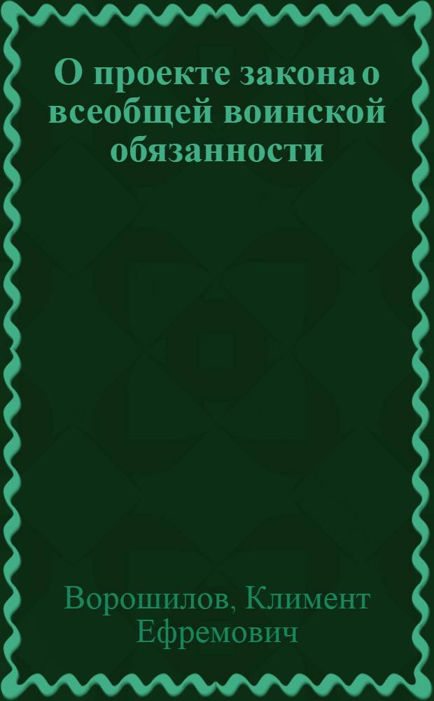 О проекте закона о всеобщей воинской обязанности : Доклад нар. комиссара обороны СССР, маршала Советского Союза т. К. Е. Ворошилова на Внеочередной 4-й сессии Верховного Совета СССР 1-го Созыва 31 авг. 1939 г