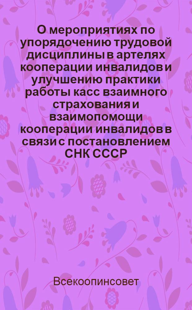 О мероприятиях по упорядочению трудовой дисциплины в артелях кооперации инвалидов и улучшению практики работы касс взаимного страхования и взаимопомощи кооперации инвалидов в связи с постановлением СНК СССР, ЦК ВКП(б) и ВЦСПС от 28 декабря 1938 г. : (Постановление Объедин. заседания президиумов Всекоопинсовета и Всекоопинстрахкассоюза от 21/I 1939 г.)