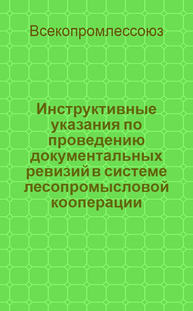 Инструктивные указания по проведению документальных ревизий в системе лесопромысловой кооперации