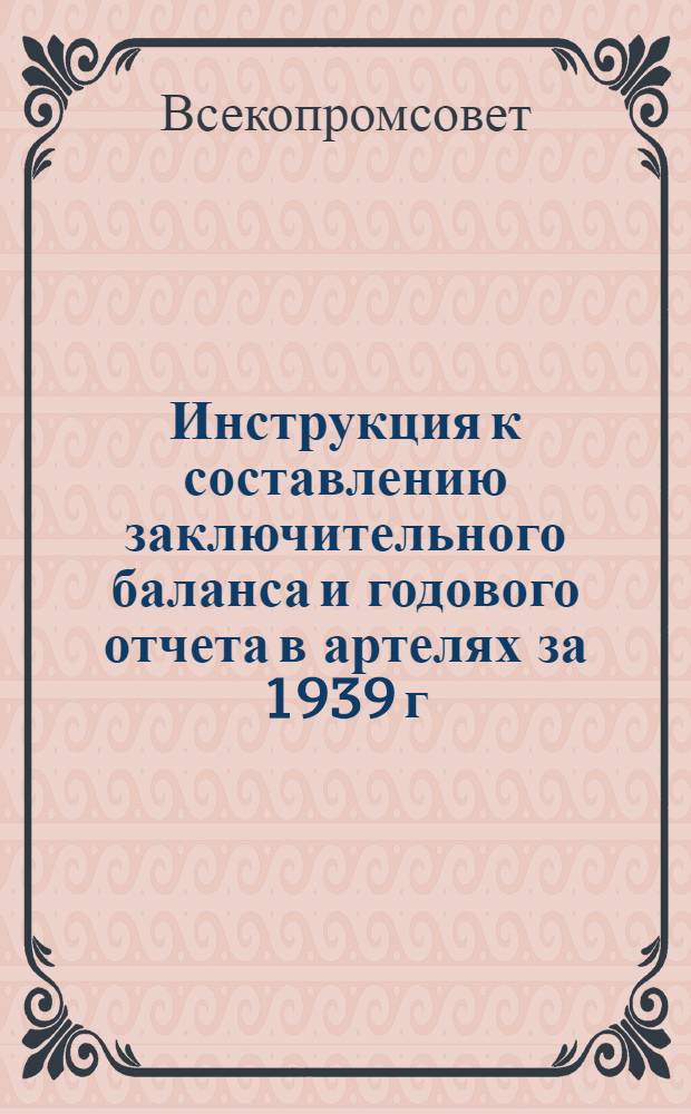 Инструкция к составлению заключительного баланса и годового отчета в артелях за 1939 г. (по основной деятельности)