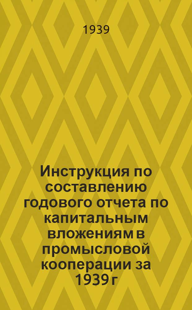 Инструкция по составлению годового отчета по капитальным вложениям в промысловой кооперации за 1939 г.