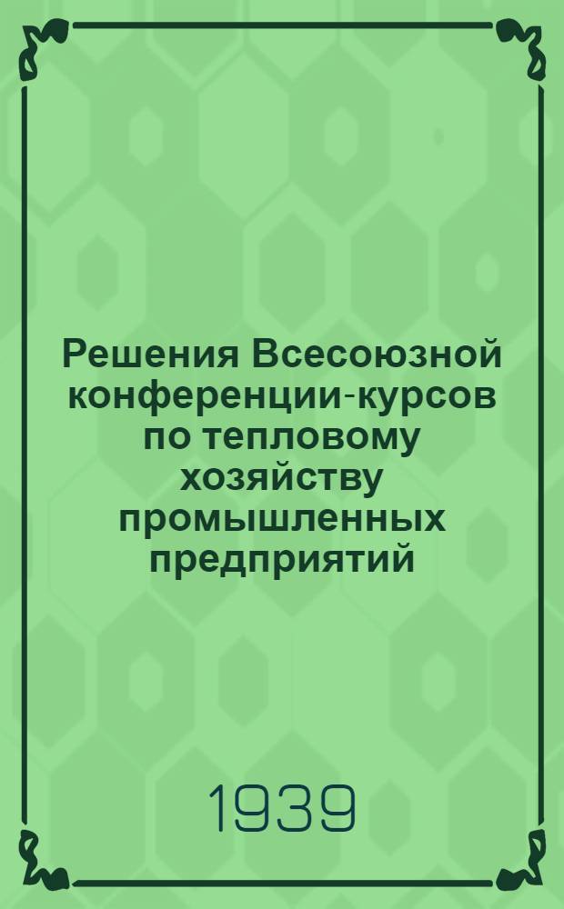 Решения Всесоюзной конференции-курсов по тепловому хозяйству промышленных предприятий : Приняты на пленуме 11 июля 1939 г