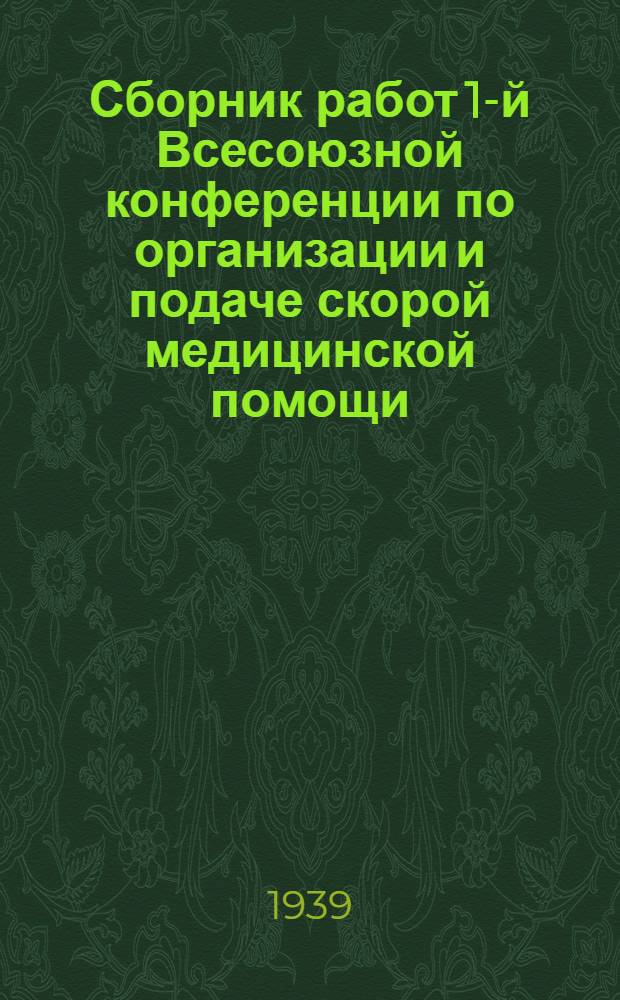 Сборник работ 1-й Всесоюзной конференции по организации и подаче скорой медицинской помощи. Ленинград, 20-24 декабря 1937 г.