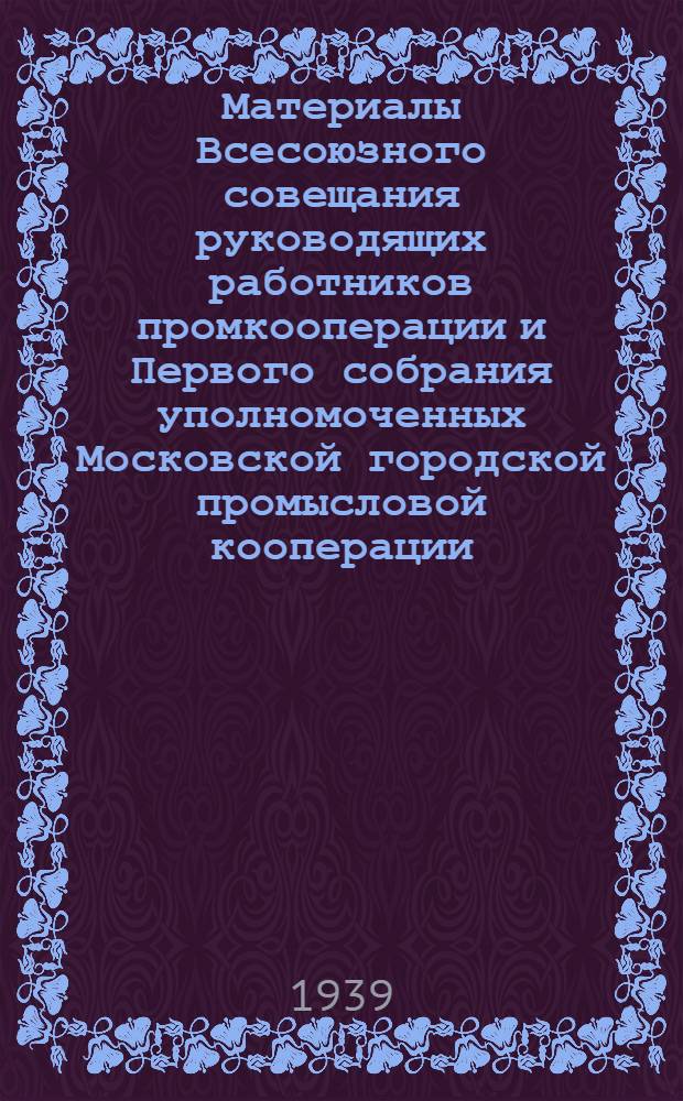 Материалы Всесоюзного совещания руководящих работников промкооперации и Первого собрания уполномоченных Московской городской промысловой кооперации