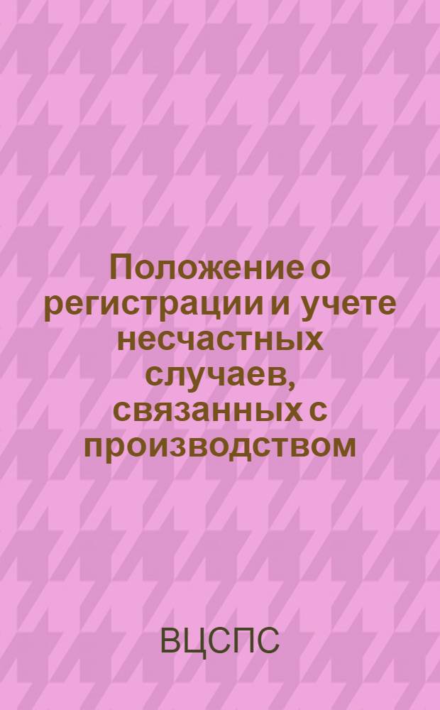 Положение о регистрации и учете несчастных случаев, связанных с производством : Утв. Президиумом ВЦСПС 8/IX 1939 г