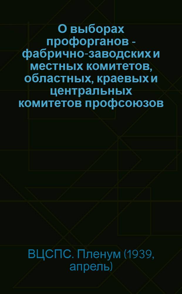 О выборах профорганов - фабрично-заводских и местных комитетов, областных, краевых и центральных комитетов профсоюзов: Постановление VIII пленума ВЦСПС по докладу т. Николаевой, принятое 28 апр. 1939 г.; Инструкция об организации и проведении выборов профсоюзных органов: Утв. VIII пленумом ВЦСПС 28 апр. 1939 г