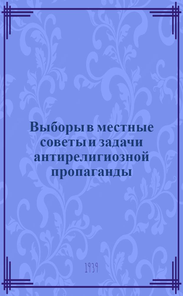 Выборы в местные советы и задачи антирелигиозной пропаганды : Сб. статей и мат-лов в помощь пропагандисту и агитатору