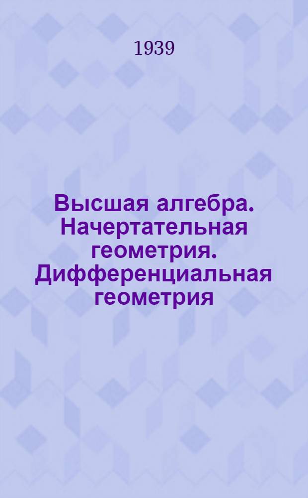 Высшая алгебра. Начертательная геометрия. Дифференциальная геометрия : Для физ.-мат. фак-та пед. ин-тов : Программы : Утв. ВКВШ при СНК СССР
