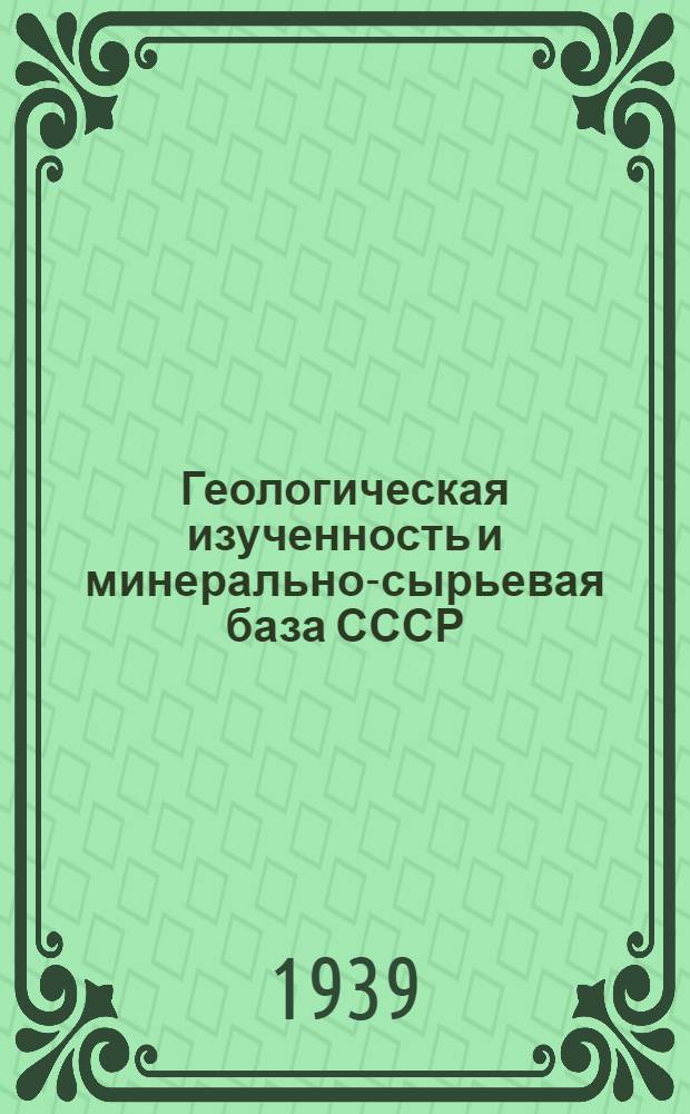 Геологическая изученность и минерально-сырьевая база СССР : К XVIII съезду ВКП(б)