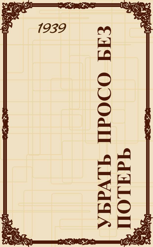 Убрать просо без потерь : Руководство по механизации уборки, обмолота и очистки проса