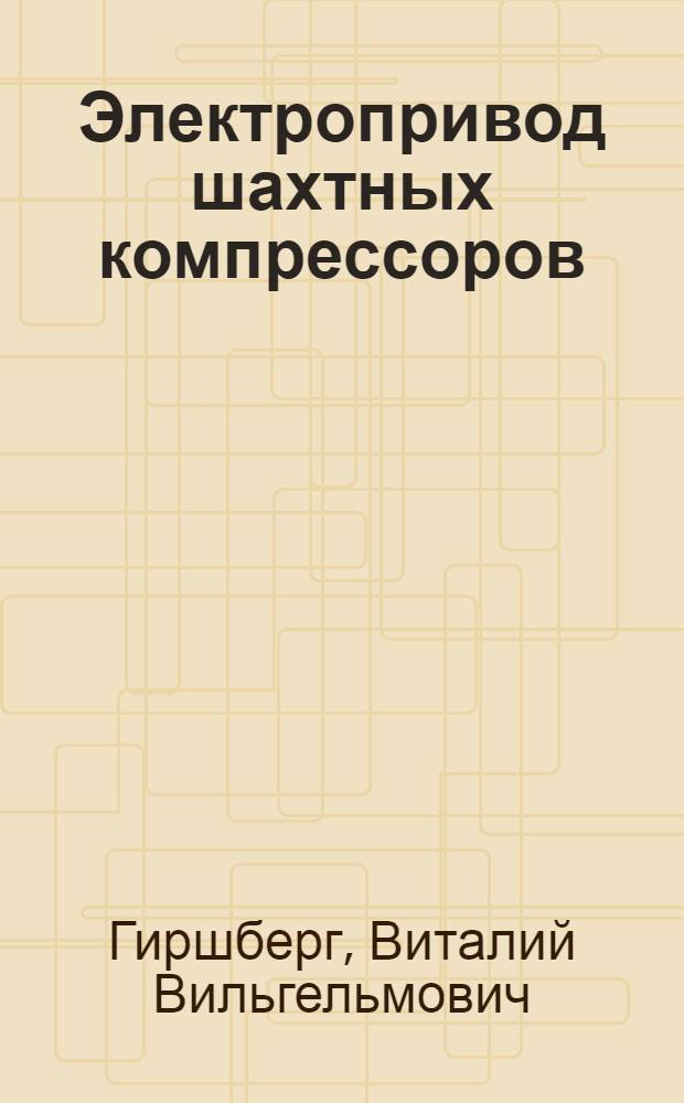 Электропривод шахтных компрессоров : Доклад инж. В. В. Гиршберга. ХЭМЗ им. Сталина