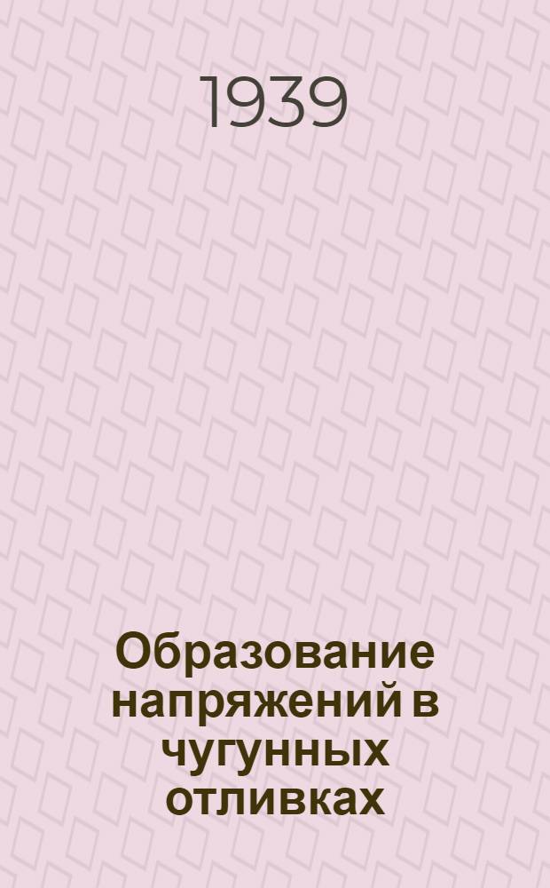 Образование напряжений в чугунных отливках : (Обраб. стенограмма лекций) : На правах рукописи